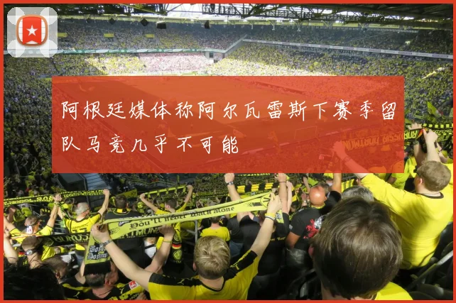 阿根廷媒体称阿尔瓦雷斯下赛季留队马竞几乎不可能