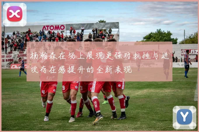 杨瀚森在场上展现更强对抗性与进攻存在感提升的全新表现