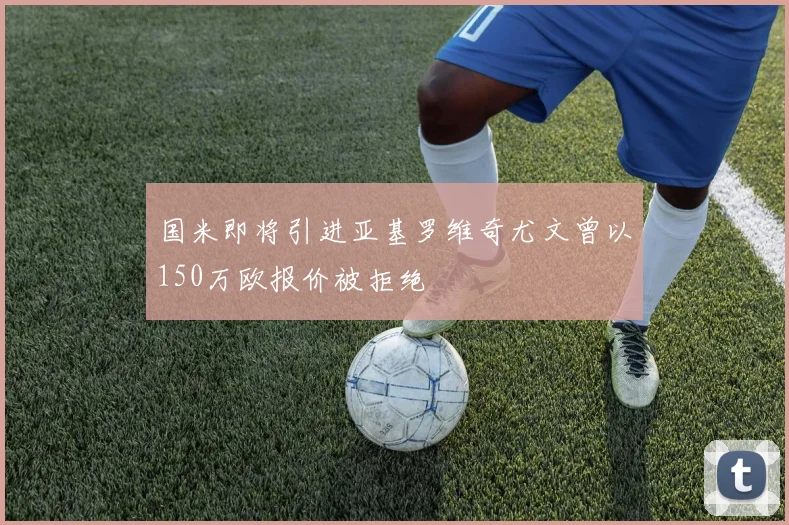 国米即将引进亚基罗维奇尤文曾以150万欧报价被拒绝