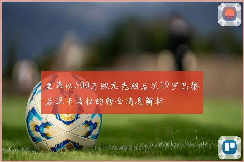 里昂以500万欧元先租后买19岁巴黎后卫卡马拉的转会消息解析