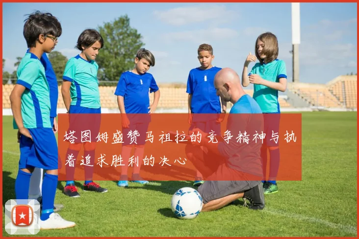 塔图姆盛赞马祖拉的竞争精神与执着追求胜利的决心