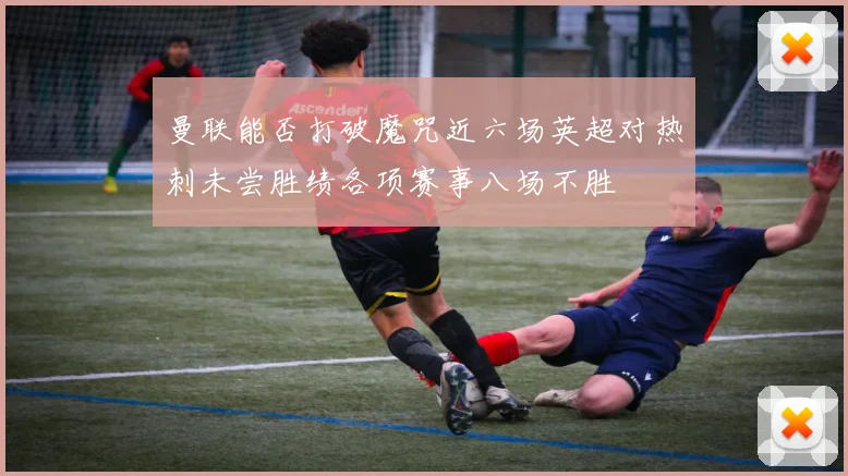 曼联能否打破魔咒近六场英超对热刺未尝胜绩各项赛事八场不胜