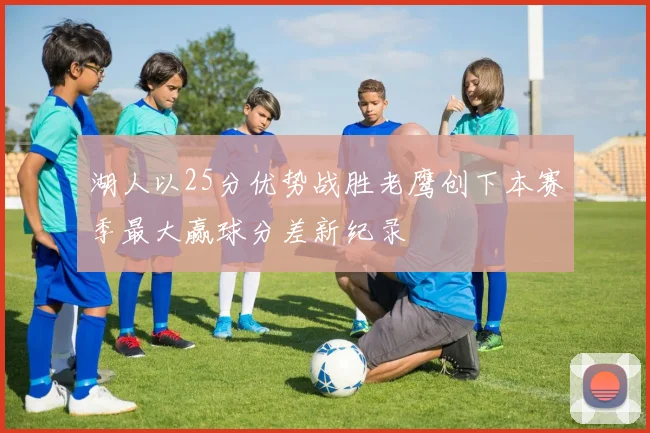 湖人以25分优势战胜老鹰创下本赛季最大赢球分差新纪录