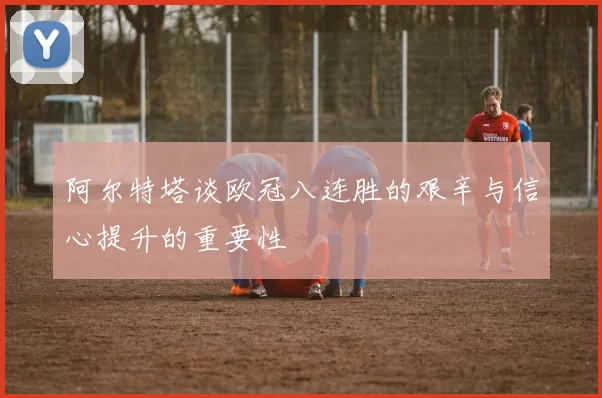 阿尔特塔谈欧冠八连胜的艰辛与信心提升的重要性