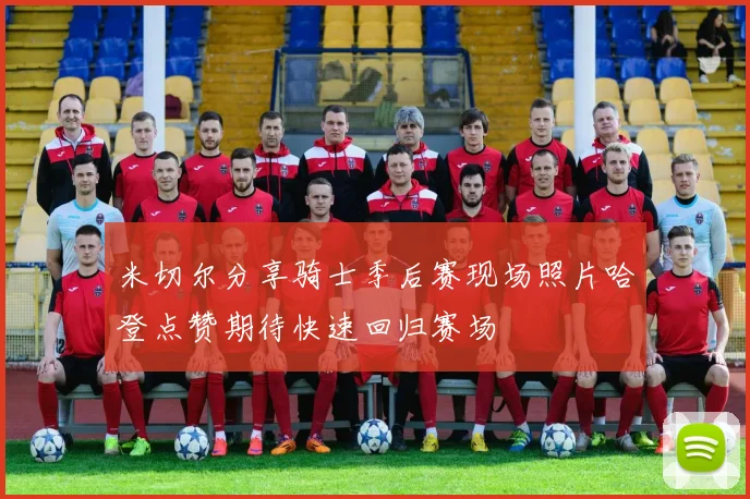 米切尔分享骑士季后赛现场照片哈登点赞期待快速回归赛场