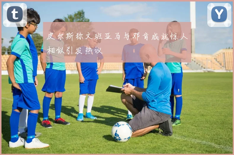 皮尔斯称文班亚马与邓肯成就惊人相似引发热议