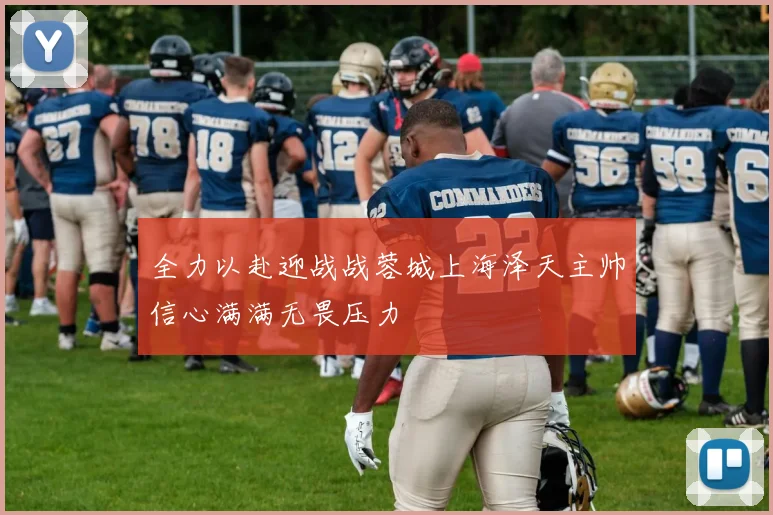 全力以赴迎战战蓉城上海泽天主帅信心满满无畏压力