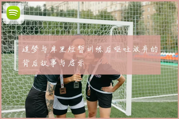 追梦与库里短暂训练后呕吐放弃的背后故事与启示
