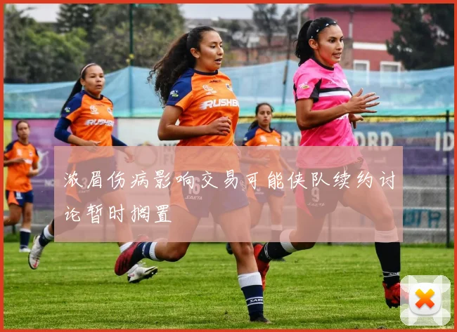 浓眉伤病影响交易可能侠队续约讨论暂时搁置