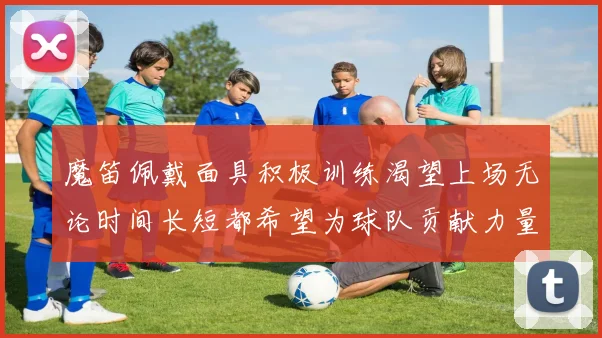魔笛佩戴面具积极训练渴望上场无论时间长短都希望为球队贡献力量
