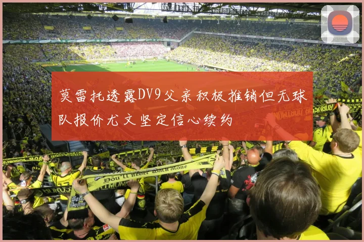 莫雷托透露DV9父亲积极推销但无球队报价尤文坚定信心续约
