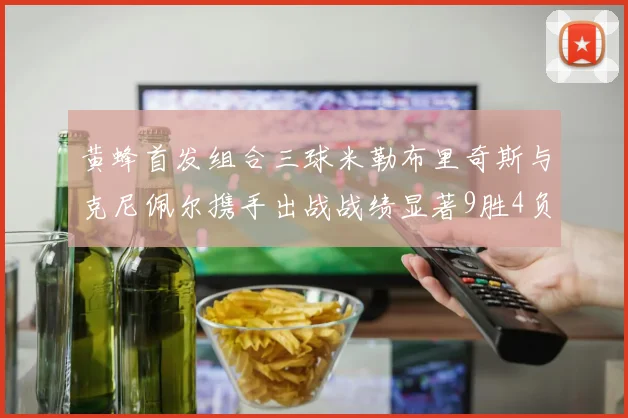 黄蜂首发组合三球米勒布里奇斯与克尼佩尔携手出战战绩显著9胜4负