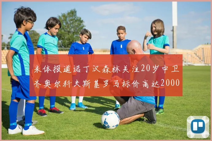 米体报道诺丁汉森林关注20岁中卫齐奥尔科夫斯基罗马标价高达2000万欧元