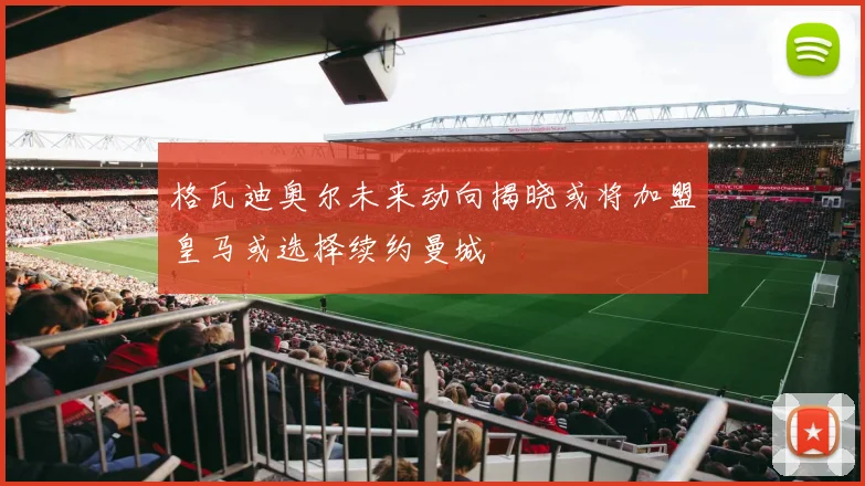 格瓦迪奥尔未来动向揭晓或将加盟皇马或选择续约曼城
