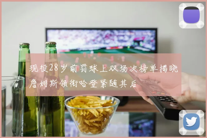 现役28岁前罚球上双场次榜单揭晓詹姆斯领衔哈登紧随其后