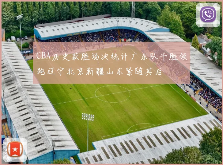 CBA历史获胜场次统计广东队千胜领跑辽宁北京新疆山东紧随其后
