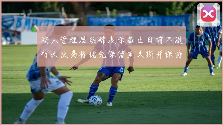 湖人管理层明确表示截止日前不进行大交易将优先保留里夫斯并保持灵活性