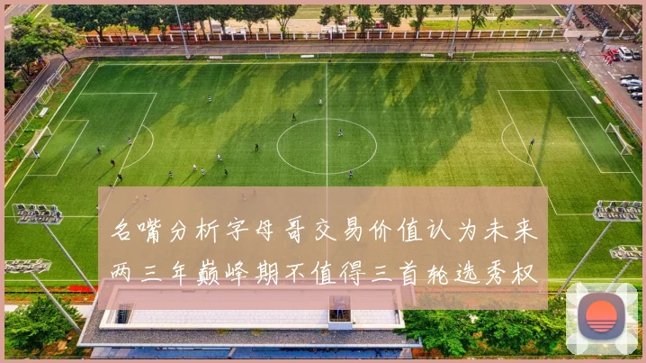 名嘴分析字母哥交易价值认为未来两三年巅峰期不值得三首轮选秀权