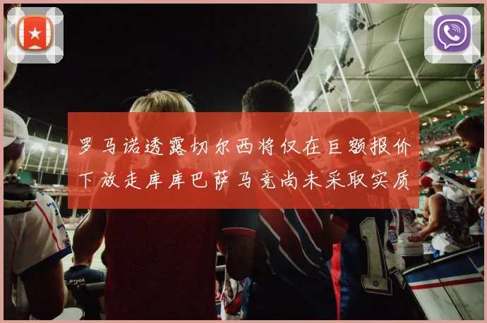 罗马诺透露切尔西将仅在巨额报价下放走库库巴萨马竞尚未采取实质行动