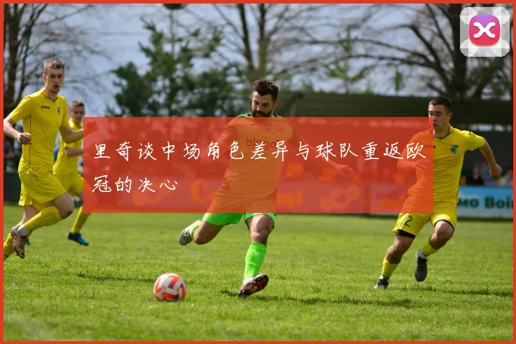 里奇谈中场角色差异与球队重返欧冠的决心