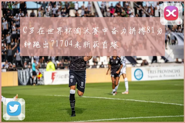 C罗在世界杯淘汰赛中奋力拼搏81分钟跑出71704米斩获首球
