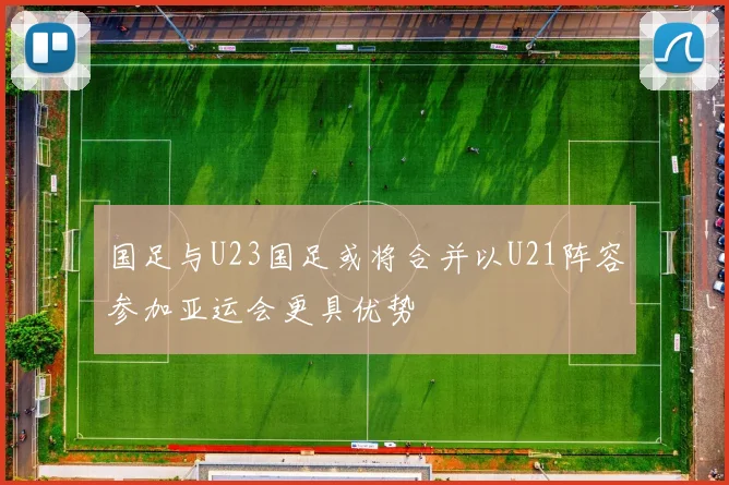 国足与U23国足或将合并以U21阵容参加亚运会更具优势