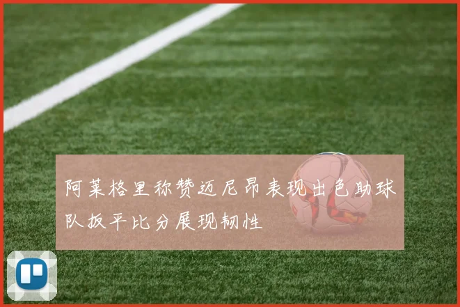 阿莱格里称赞迈尼昂表现出色助球队扳平比分展现韧性