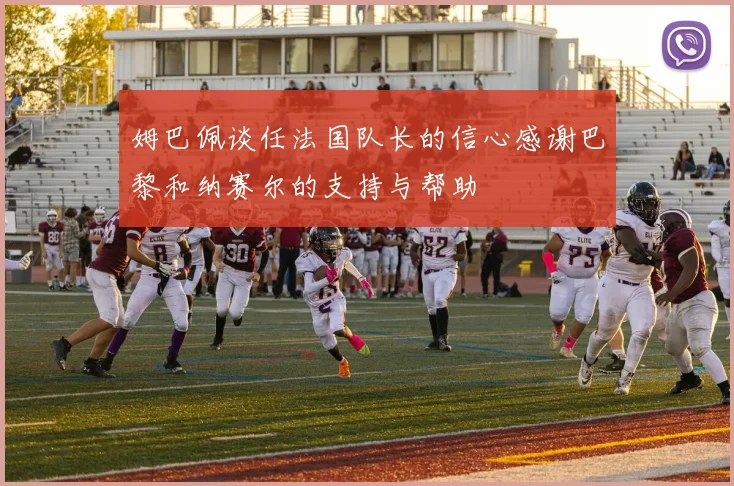 姆巴佩谈任法国队长的信心感谢巴黎和纳赛尔的支持与帮助