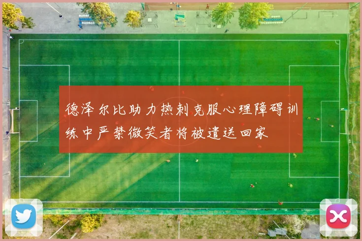 德泽尔比助力热刺克服心理障碍训练中严禁微笑者将被遣送回家